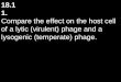 18.1 1. Compare the effect on the host cell of a lytic (virulent) phage and a lysogenic (temperate) phage
