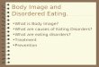 Body Image and Disordered Eating. What is Body Image? What are causes of Eating Disorders? What are eating disorders? Treatment Prevention