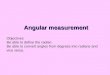 Angular measurement Objectives Be able to define the radian. Be able to convert angles from degrees into radians and vice versa