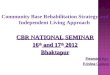 Community Base Rehabilitation Strategy and Independent Living Approach CBR NATIONAL SEMINAR 16 th and 17 th 2012 Bhaktapur Presented By:- Krishna Gautam