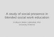 A study of social presence in blended social work education Professor Walter LaMendola, PhD University of Denver