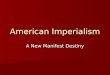 American Imperialism A New Manifest Destiny. New Manifest Destiny? Our manifest destiny is to overspread the continent allotted by Providence for the