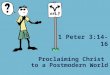 Proclaiming Christ to a Postmodern World 1 Peter 3:14-16
