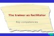 The trainer as facilitator Key competencies. What is facilitation? Facilitation is concerned with encouraging open dialogue among individuals with different