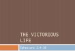 THE VICTORIOUS LIFE Ephesians 2:4-10. The Need For Victory…  Ephesians 2:2 …you formerly walked according to the course of this world, according to the