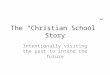 The “Christian School” Story Intentionally visiting the past to intend the future