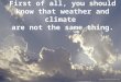 CLIMATE CHANGE AND YOU First of all, you should know that weather and climate are not the same thing