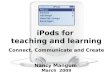 IPods for teaching and learning Connect, Communicate and Create Nancy Mangum March 2009