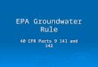EPA Groundwater Rule 40 CFR Parts 9 141 and 142. Reasons for the Groundwater Rule  To protect public health due to viruses and other bacterial exposure