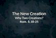 The New Creation Why Two Creations? Rom. 8.18-25