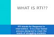 RTI stands for Response to Intervention. It is a four tiered process designed to meet the needs of struggling students. W HAT IS RTI??