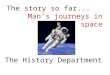 The story so far... Man’s journeys in space The History Department
