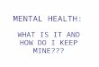 MENTAL HEALTH: WHAT IS IT AND HOW DO I KEEP MINE???
