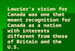 Laurier’s vision for Canada was one that meant recognition for Canada as a nation with interests different from those of Britain and the U.S