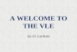 A WELCOME TO THE VLE By Dr Canfield. Purpose of this assembly What is the VLE? VIRTUAL LEARNING ENVIRONMENT Logging on to the VLE? What can the VLE do?