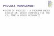 PROCESS MANAGEMENT DEFN OF PROCESS – A PROGRAM UNDER EXECUTION, WHICH COMPETES FOR THE CPU TIME & OTHER RESOURCES