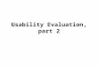 Usability Evaluation, part 2. REVIEW: A Test Plan Checklist, 1 Goal of the test? Specific questions you want to answer? Who will be the experimenter?