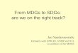 From MDGs to SDGs: are we on the right track? Jan Vandemoortele Formerly with UNICEF, UNDP and ILO, co-architect of the MDGS