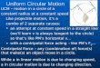 Uniform Circular Motion UCM – motion in a circle of a constant radius at a constant speed Like projectile motion, it’s a combo of 2 separate causes: an