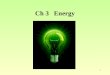 1 Ch 3 Energy. 2 3.1 Energy exists in different forms Energy—ability to cause a change; different forms of energy cause different changes 1.Mechanical