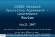 COSEE National Network Meeting, Apr. 6, 2007 A. deCharon, R. Fortner, V. Robigou COSEE Network Operating Agreement - Governance Review April 2007 This