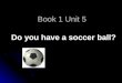 Book 1 Unit 5 Do you have a soccer ball? Do you know them? soccer ball basketbal l baseball baseball bat ping-pong bat badminton racket shuttlecock