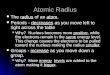Atomic Radius The radius of an atom. The radius of an atom. Periods - decreases as you move left to right across the table Periods - decreases as you move