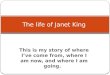 This is my story of where I’ve come from, where I am now, and where I am going. The life of Janet King