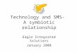 Technology and SMS- A symbiotic relationship Eagle Integrated Solutions January 2008