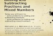 Adding and Subtracting Fractions and Mixed Numbers Today you will learn to: solve problems by adding and subtracting fractions. solve problems by adding