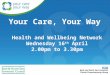 Your Care, Your Way Health and Wellbeing Network Wednesday 16 th April 2.00pm to 3.30pm
