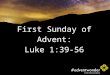 First Sunday of Advent: Luke 1:39-56. At that time Mary got ready and hurried to a town in the hill country of Judea, where she entered Zechariah’s home