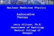 Nuclear Medicine Physics Jerry Allison, Ph.D. Department of Radiology Medical College of Georgia Radioiodine Therapy