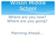 Where are you now? Where are you going? Planning Ahead… Wilson Middle School