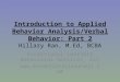 Introduction to Applied Behavior Analysis/Verbal Behavior: Part 2 Hillary Ran, M.Ed, BCBA Exceptional Learners Behavioral Services, LLC 