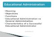 Meaning  Objectives  Functions  Educational Administration vs General Administration  Characteristics of a Successful Educational Administrator Educational