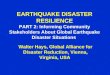 EARTHQUAKE DISASTER RESILIENCE PART 2: Informing Community Stakeholders About Global Earthquake Disaster Situations Walter Hays, Global Alliance for Disaster