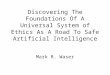 Discovering The Foundations Of A Universal System of Ethics As A Road To Safe Artificial Intelligence Mark R. Waser