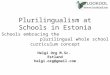 Plurilingualism at Schools in Estonia Helgi Org M.Sc. Estland helgi.org@gmail.com Schools embracing the plurilingual whole school curriculum concept