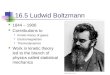 1 16.5 Ludwid Boltzmann 1844 – 1906 Contributions to Kinetic theory of gases Electromagnetism Thermodynamics Work in kinetic theory led to the branch of