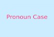Pronoun Case. Case is the form of a noun or a pronoun that shows its use in a sentence. There are three cases:  nominative (aka subjective)  objective