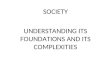 SOCIETY UNDERSTANDING ITS FOUNDATIONS AND ITS COMPLEXITIES