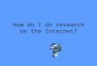 How do I do research on the Internet?. Why use the Internet? Even though it is best to use encyclopedias, books, and other written materials to do research