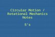 Circular Motion / Rotational Mechanics Notes 5’s