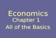 Economics Chapter 1 All of the Basics. Scarcity The Fundamental Economic Problem is… Scarcity… the condition all societies confront where unlimited human