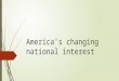 America’s changing national interest.  Americans had a national interest even before they became a nation. As the 13 colonies evolved, they saw their