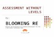 ASSESSMENT WITHOUT LEVELS Or: BLOOMING RE Written and presented by Dr Barbara Wintersgill for the LTLRE annual conference 2015
