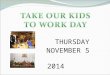 THURSDAY NOVEMBER 5 2014. Take Our Kids to Work Day Who: All grade 9 students What: Spend the day in a workplace When: November 5, 2014 Where: Workplace