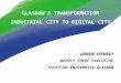 GLASGOW’S TRANSFORMATION INDUSTRIAL CITY TO DIGITAL CITY GORDON KENNEDY DEPUTY CHIEF EXECUTIVE SCOTTISH ENTERPRISE GLASGOW