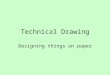 Technical Drawing Designing things on paper. Have you ever thought you could make something better, or come up with an idea to build something new that